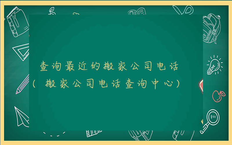 查询最近的搬家公司电话 (搬家公司电话查询中心)